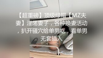 【超重磅】顶级绿帽【MZ夫妻】淫荡妻子，各种换妻活动，扒开骚穴给单男吃，看单男无套插入