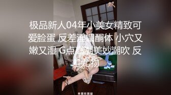 极品新人04年小美女精致可爱脸蛋 反差淫媚酮体 小穴又嫩又湿 G点高潮美妙潮吹 反差尤物