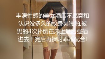 丰满性感的美女酒店不愿意和认识没多久的纹身男啪啪,被男的3次扑倒在床上最后强插进去干完后再操时乖乖配合!