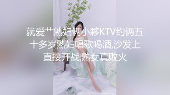 就爱艹熟妇俩小夥KTV约俩五十多岁熟妇唱歌喝酒,沙发上直接开战,熟女真败火