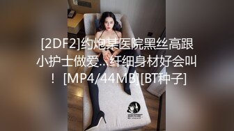 [2DF2]约炮某医院黑丝高跟小护士做爱…纤细身材好会叫！ [MP4/44MB][BT种子]