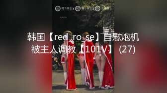 韩国【red_ro_se】自慰炮机被主人调教【101V】 (27)