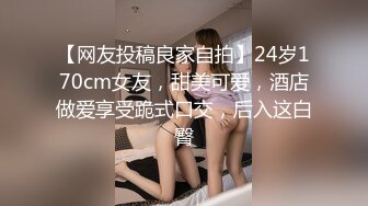 【网友投稿良家自拍】24岁170cm女友，甜美可爱，酒店做爱享受跪式口交，后入这白臀