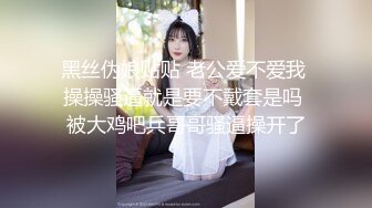 黑丝伪娘贴贴 老公爱不爱我 操操骚逼就是要不戴套是吗 被大鸡吧兵哥哥骚逼操开了