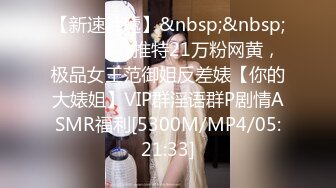 【新速片遞】&nbsp;&nbsp;⚫️⚫️⚫️推特21万粉网黄，极品女王范御姐反差婊【你的大婊姐】VIP群淫语群P剧情ASMR福利[5300M/MP4/05:21:33]