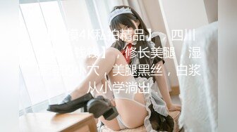 【国模4K私拍精品】，四川美女【钱钱】，修长美腿，湿漉漉的小穴，美腿黑丝，白浆从小学淌出