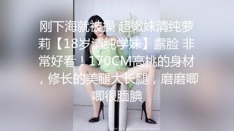 刚下海就被操 超嫩妹清纯萝莉【18岁清纯学妹】露脸 非常好看！170CM高挑的身材，修长的美腿大长腿，磨磨唧唧很腼腆