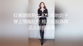 红裙眼镜熟女 扣穴吸吮奶子 穿上情趣肚兜 翘大屁股舔屌 正入抽插猛操