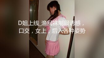 D姐上线_渔网袜制服诱惑，口交，女上，后入各种姿势