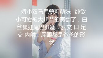 ♈娇小双马尾萝莉萌妹♈纯欲小可爱被大JB艹的爽翻了，白丝狐狸尾巴肛塞，肛交 口 足交 内射，屁眼都是爸爸的形状