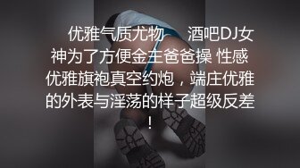 ❤️优雅气质尤物❤️酒吧DJ女神为了方便金主爸爸操 性感优雅旗袍真空约炮，端庄优雅的外表与淫荡的样子超级反差！