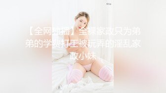 【全网独播】全裸家政只为弟弟的学费打工被玩弄的淫乱家政小妹