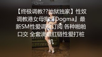 【终极调教??地狱独家】性奴调教港女母狗『Dogma』最新SM性爱调教订阅 各种啪啪口交 全套滴蜡肛链性爱打桩机