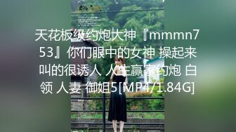 天花板级约炮大神『mmmn753』你们眼中的女神 操起来叫的很诱人 人生赢家约炮 白领 人妻 御姐5[MP4/1.84G]