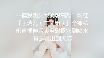 一摸我奶头我就想高潮”网红「王瑞儿（二筒姐）」全裸私密直播伸舌头自慰抠穴到喷水 真是骚出到天际