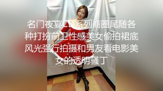 名门夜宴CD系列商圈尾随各种打扮前卫性感美女偷拍裙底风光强行拍摄和男友看电影美女的透明骚丁