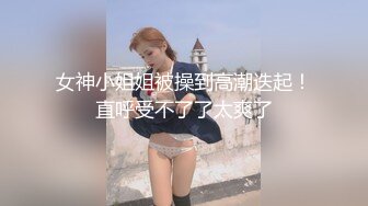 女神小姐姐被操到高潮迭起！直呼受不了了太爽了