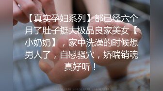 【真实孕妇系列】都已经六个月了肚子挺大极品良家美女【小奶奶】，家中洗澡的时候想男人了，自慰骚穴，娇喘销魂真好听！