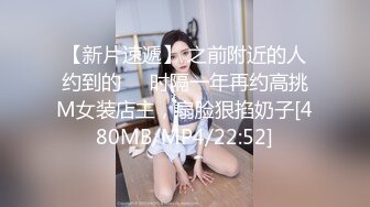 【新片速遞】 之前附近的人约到的❤️时隔一年再约高挑M女装店主，扇脸狠掐奶子[480MB/MP4/22:52]