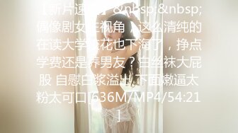 【新片速遞】&nbsp;&nbsp;偶像剧女主视角，这么清纯的在读大学校花也下海了，挣点学费还是养男友？白丝袜大屁股 自慰白浆溢出 下面嫩逼太粉太可口[636M/MP4/54:21]