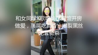 和女同学K歌唱嗨了宾馆开房做爱，裹屌吃真香，爆裂黑丝无套骑乘