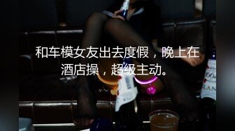 和车模女友出去度假，晚上在酒店操，超级主动。