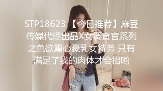 STP18623 【今日推荐】麻豆传媒代理出品X女调查官系列之色欲熏心豪乳女特务 只有满足了我的肉体才会招哟