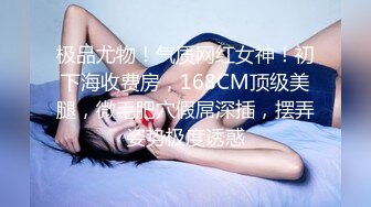 极品尤物！气质网红女神！初下海收费房，168CM顶级美腿，微毛肥穴假屌深插，摆弄姿势极度诱惑