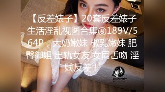 【反差婊子】20套反差婊子生活淫乱视图合集⑧189V/564P，大奶嫩妹 椒乳嫩妹 肥臀御姐 出轨女友 女同舌吻 淫贱反差！