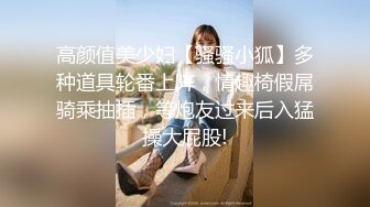 高颜值美少妇【骚骚小狐】多种道具轮番上阵，情趣椅假屌骑乘抽插，等炮友过来后入猛操大屁股!