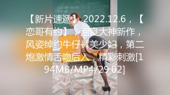 【新片速遞】 2022.12.6，【恋哥有约】，泡良大神新作，风姿绰约牛仔裤美少妇，第二炮激情舌吻后入，精彩刺激[194MB/MP4/29:02]