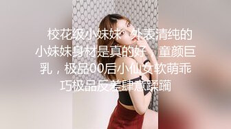 ✿校花级小妹妹✿外表清纯的小妹妹身材是真的好，童颜巨乳，极品00后小仙女软萌乖巧极品反差肆意蹂躏