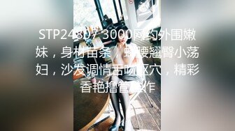 STP24807 3000网约外围嫩妹，身材苗条，蜂腰翘臀小荡妇，沙发调情舌吻抠穴，精彩香艳撸管佳作