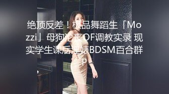 绝顶反差！极品舞蹈生「Mozzi」母狗沦丧OF调教实录 现实学生课后淫婊BDSM百合群P