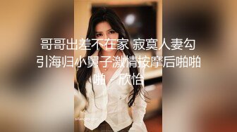 哥哥出差不在家 寂寞人妻勾引海归小舅子激情按摩后啪啪啪 - 欣怡