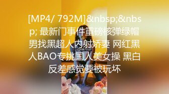 [MP4/ 792M]&nbsp;&nbsp; 最新门事件重磅核弹绿帽男找黑超人内射娇妻 网红黑人BAO专挑国人美女操 黑白反差感觉要被玩坏