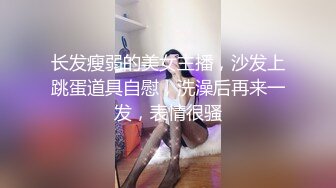 长发瘦弱的美女主播，沙发上跳蛋道具自慰，洗澡后再来一发，表情很骚