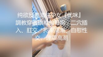 纯欲反差清纯少女『优咪』 調教穿著旗袍的母狗，二穴插入、肛交、拘束高潮、自慰性交、連續高潮