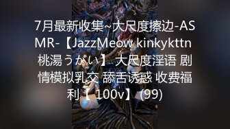 7月最新收集~大尺度擦边-ASMR-【JazzMeow kinkykttn 桃湯うがい】 大尺度淫语 剧情模拟乳交 舔舌诱惑 收费福利【 100v】 (99)