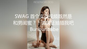 SWAG 首个实战视频既然是和男闺蜜？！请疯狂抽插我吧 Bunbunbabe