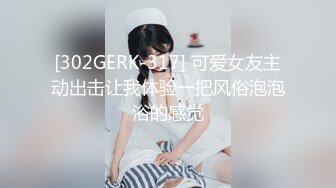 [302GERK-317] 可爱女友主动出击让我体验一把风俗泡泡浴的感觉