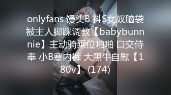 onlyfans 馒头B 抖S女奴脑袋被主人脚踩调教【babybunnnie】主动骑乘位啪啪 口交侍奉 小B塞内裤 大黑牛自慰【180v】 (174)