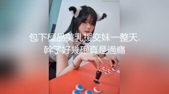 高端外围美女20岁身材满分腰细胸大,这美女干的太爽