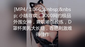 [MP4/ 1.06G]&nbsp;&nbsp; 小婊寻欢，3000网约极品外围女神，兼职瑜伽教练，D罩杯美乳大长腿，香艳刺激难得佳作