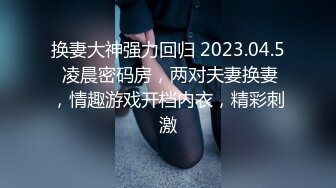 换妻大神强力回归 2023.04.5 凌晨密码房，两对夫妻换妻，情趣游戏开档内衣，精彩刺激