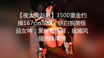 【夜太美赵总】3500重金约操167cm车模，肤白貌美极品女神，黑丝蜜桃臀，妩媚风骚别样风情