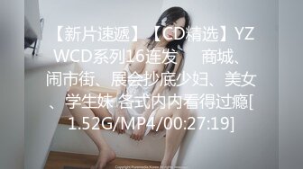 【新片速遞】【CD精选】YZWCD系列16连发❤️商城、闹市街、展会抄底少妇、美女、学生妹 各式内内看得过瘾[1.52G/MP4/00:27:19]