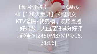 【新片速遞 】 ♈ ♈ ♈ G奶女神【178大宝贝】长腿美女，KTV激情~找男模，现场直播，好刺激，大白屁股满分好评，超佳作[2450MB/MP4/05:31:16]