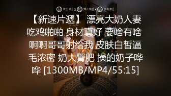 【新速片遞】 漂亮大奶人妻吃鸡啪啪 身材真好 要啥有啥 啊啊哥哥射给我 皮肤白皙逼毛浓密 奶大臀肥 操的奶子哗哗 [1300MB/MP4/55:15]