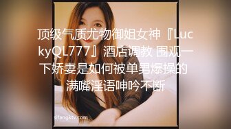 顶级气质尤物御姐女神『LuckyQL777』酒店调教 围观一下娇妻是如何被单男爆操的 满嘴淫语呻吟不断